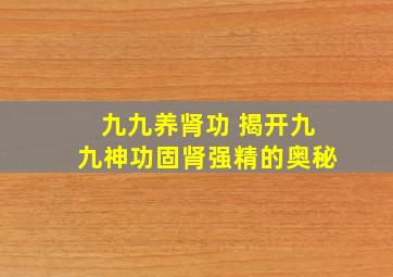 九九养肾功 揭开九九神功固肾强精的奥秘